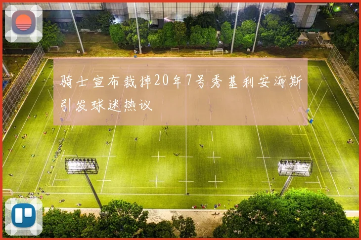 骑士宣布裁掉20年7号秀基利安海斯引发球迷热议
