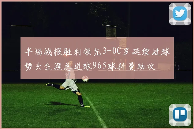 半场战报胜利领先3-0C罗延续进球势头生涯总进球965球科曼助攻