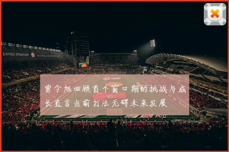 曾令旭回顾首个窗口期的挑战与成长直言当前打法无碍未来发展