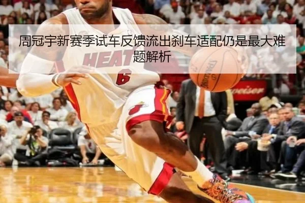 周冠宇新赛季试车反馈流出刹车适配仍是最大难题解析